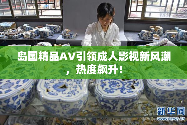 岛国精品AV引领成人影视新风潮，热度飙升！