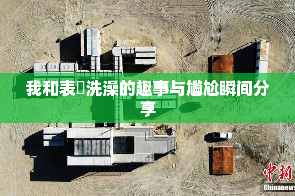 我和表妺洗澡的趣事与尴尬瞬间分享