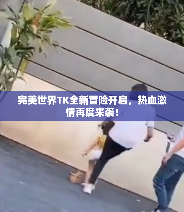 完美世界TK全新冒险开启，热血激情再度来袭！