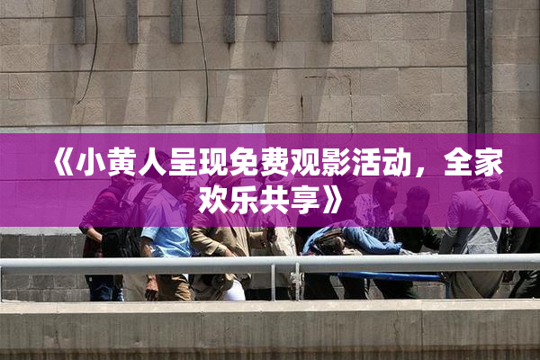 《小黄人呈现免费观影活动，全家欢乐共享》