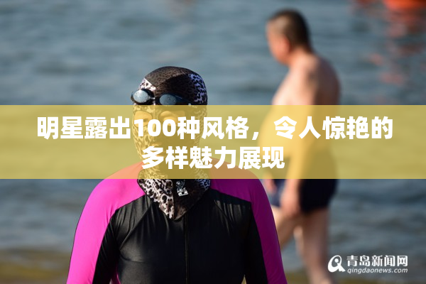 明星露出100种风格，令人惊艳的多样魅力展现