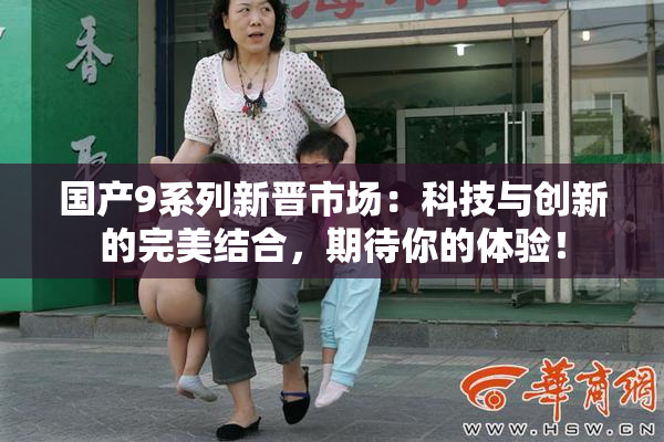 国产9系列新晋市场：科技与创新的完美结合，期待你的体验！