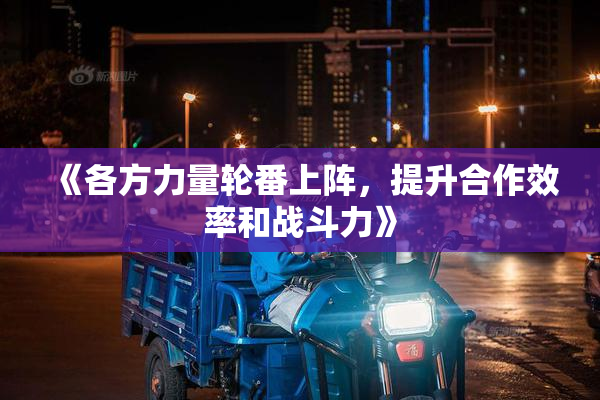 《各方力量轮番上阵，提升合作效率和战斗力》