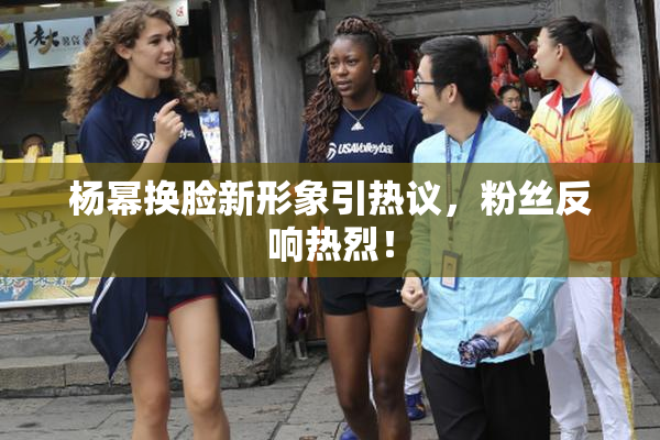杨幂换脸新形象引热议，粉丝反响热烈！
