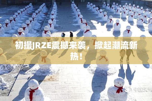 初撮JRZE震撼来袭，掀起潮流新热！