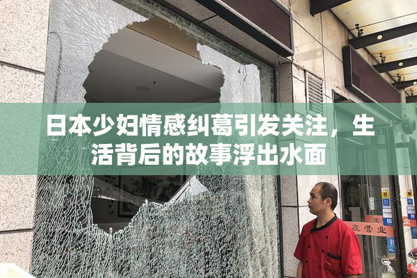 日本少妇情感纠葛引发关注，生活背后的故事浮出水面