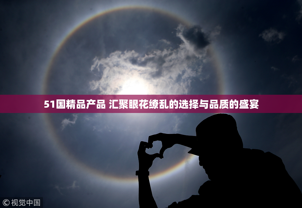 51国精品产品 汇聚眼花缭乱的选择与品质的盛宴