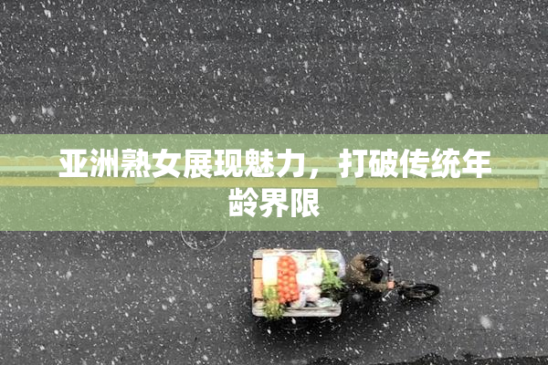 亚洲熟女展现魅力，打破传统年龄界限