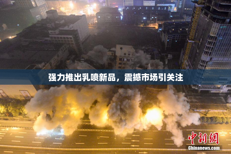 强力推出乳喷新品，震撼市场引关注