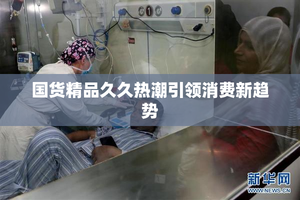 国货精品久久热潮引领消费新趋势