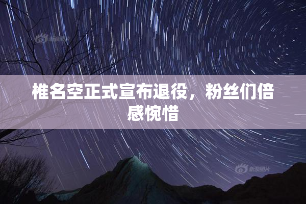 椎名空正式宣布退役，粉丝们倍感惋惜