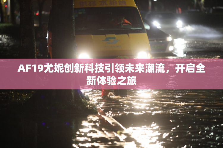 AF19尤妮创新科技引领未来潮流，开启全新体验之旅