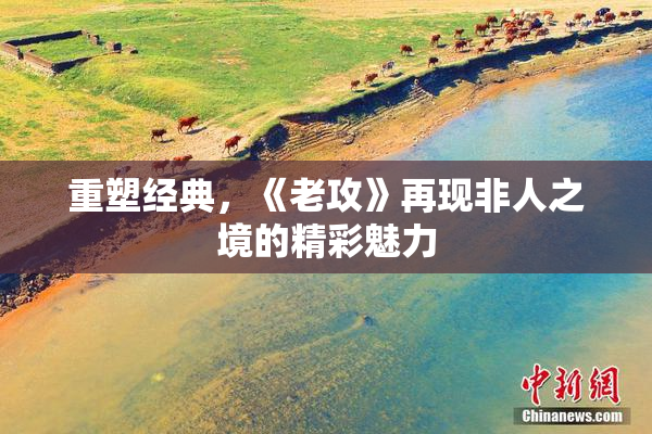 重塑经典，《老攻》再现非人之境的精彩魅力