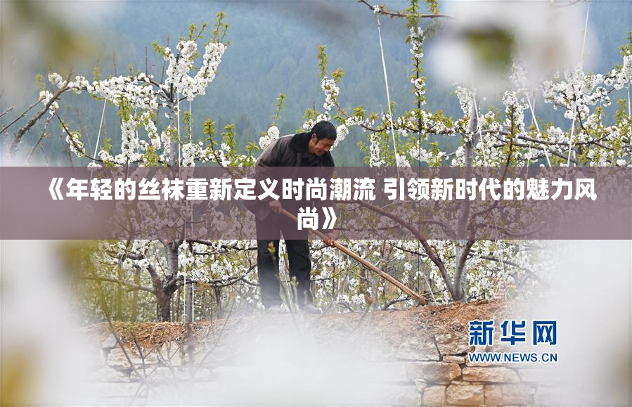 《年轻的丝袜重新定义时尚潮流 引领新时代的魅力风尚》