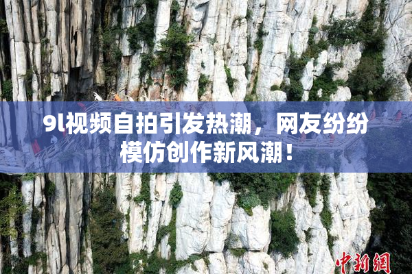 9l视频自拍引发热潮，网友纷纷模仿创作新风潮！