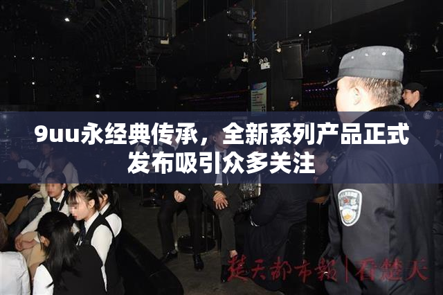 9uu永经典传承，全新系列产品正式发布吸引众多关注
