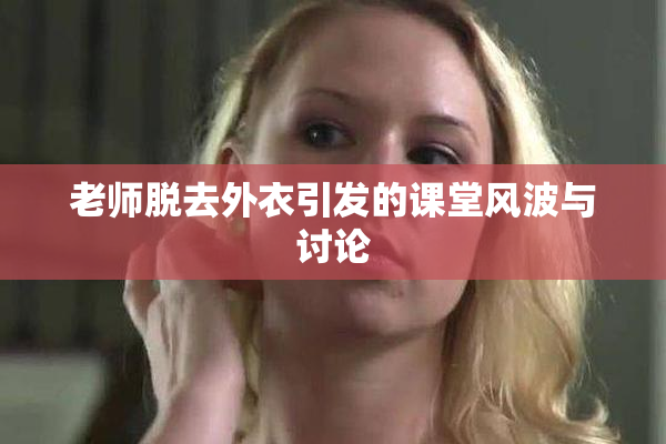 老师脱去外衣引发的课堂风波与讨论