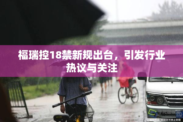 福瑞控18禁新规出台，引发行业热议与关注