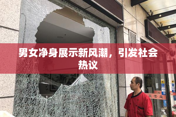 男女净身展示新风潮，引发社会热议
