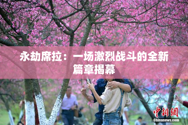 永劫席拉：一场激烈战斗的全新篇章揭幕