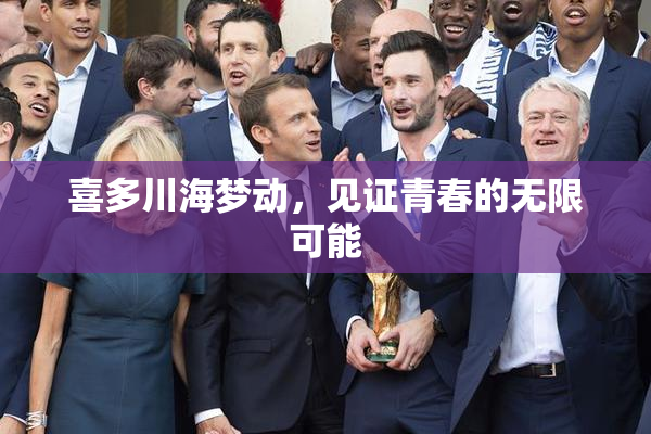 喜多川海梦动，见证青春的无限可能