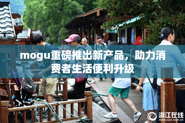 mogu重磅推出新产品，助力消费者生活便利升级