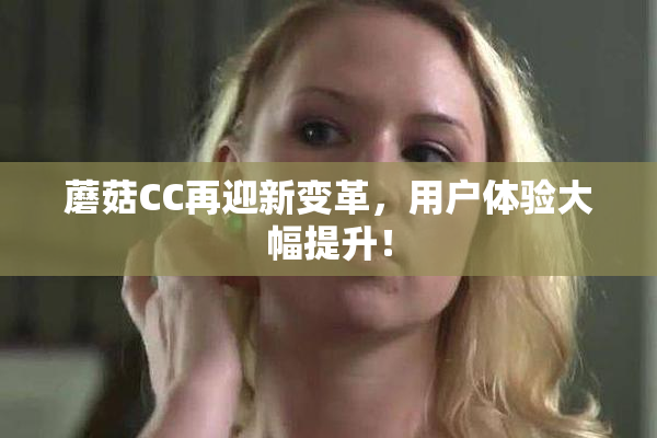 蘑菇CC再迎新变革，用户体验大幅提升！