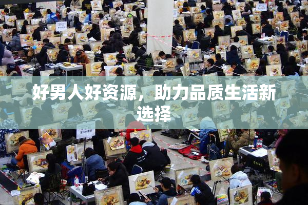 好男人好资源，助力品质生活新选择