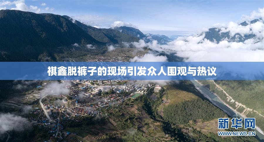 祺鑫脱裤子的现场引发众人围观与热议