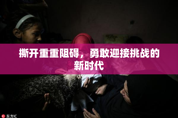 撕开重重阻碍，勇敢迎接挑战的新时代