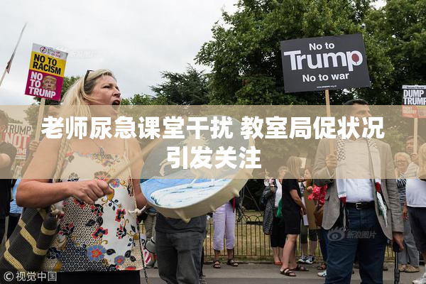 老师尿急课堂干扰 教室局促状况引发关注