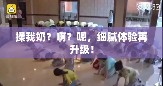 揉我奶？啊？嗯，细腻体验再升级！