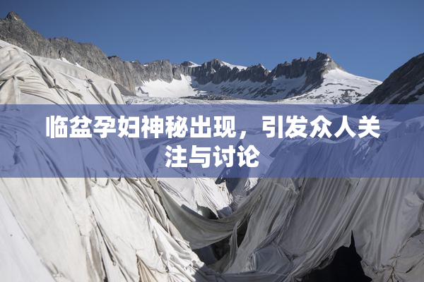 临盆孕妇神秘出现，引发众人关注与讨论