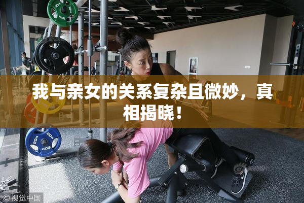 我与亲女的关系复杂且微妙，真相揭晓！