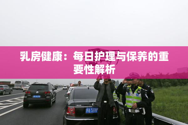 乳房健康：每日护理与保养的重要性解析