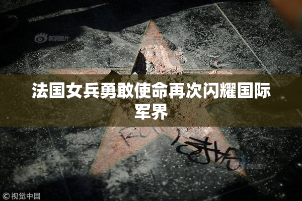 法国女兵勇敢使命再次闪耀国际军界