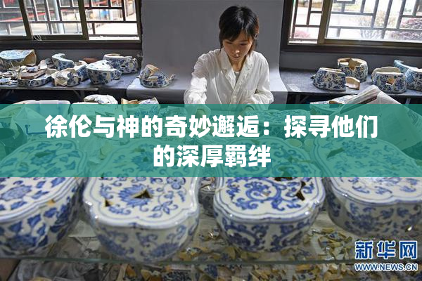 徐伦与神的奇妙邂逅：探寻他们的深厚羁绊