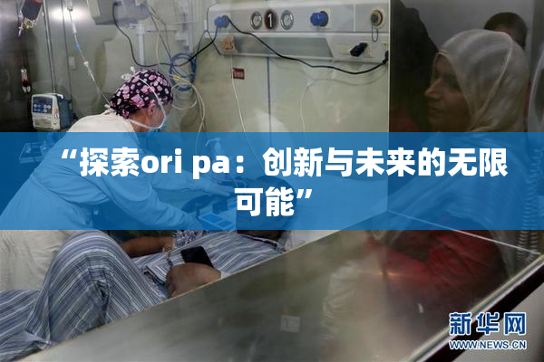 “探索ori pa：创新与未来的无限可能”