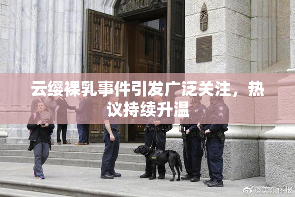 云缨裸乳事件引发广泛关注，热议持续升温