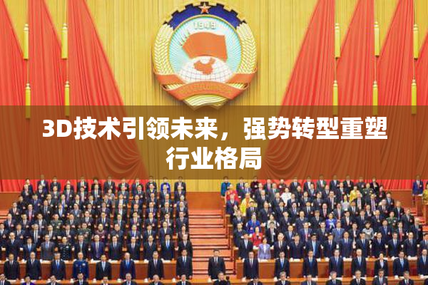 3D技术引领未来，强势转型重塑行业格局