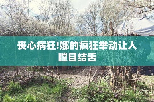 丧心病狂!娜的疯狂举动让人瞠目结舌