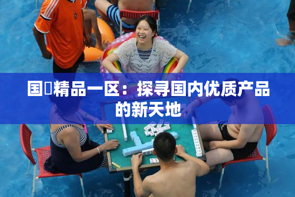 国產精品一区：探寻国内优质产品的新天地