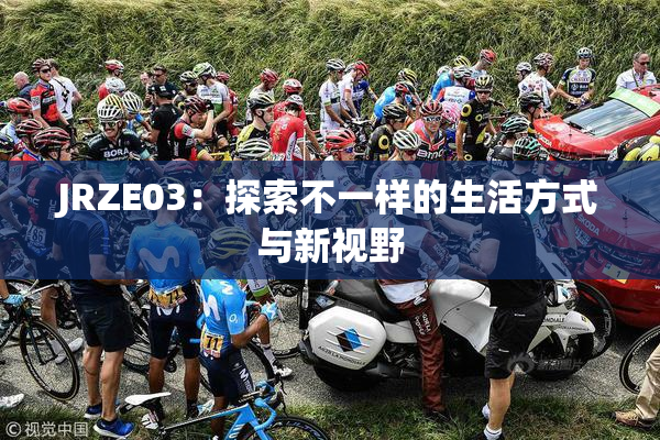 JRZE03：探索不一样的生活方式与新视野