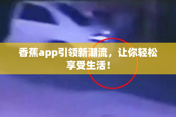 香蕉app引领新潮流，让你轻松享受生活！