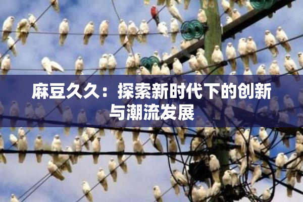 麻豆久久：探索新时代下的创新与潮流发展