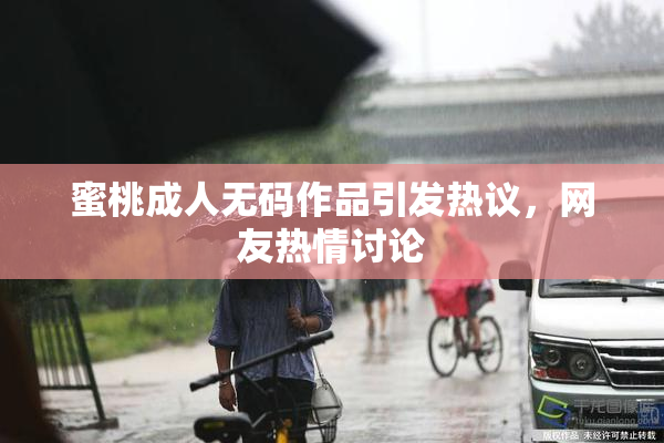 蜜桃成人无码作品引发热议，网友热情讨论