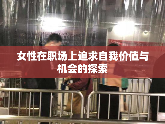 女性在职场上追求自我价值与机会的探索