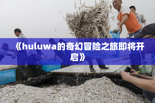 《huluwa的奇幻冒险之旅即将开启》