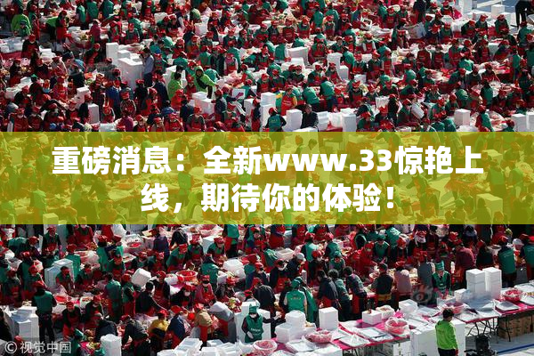 重磅消息：全新www.33惊艳上线，期待你的体验！