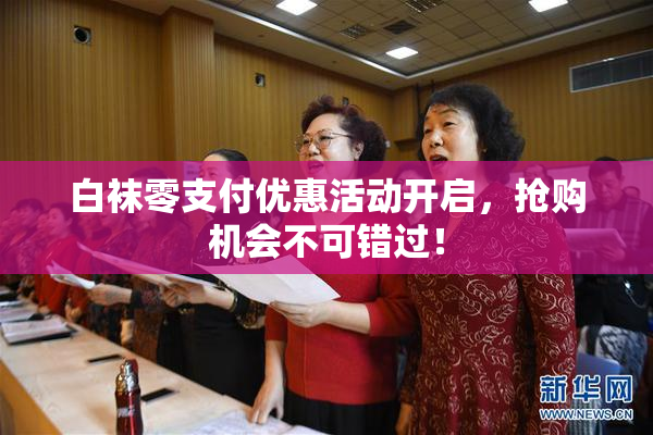 白袜零支付优惠活动开启，抢购机会不可错过！